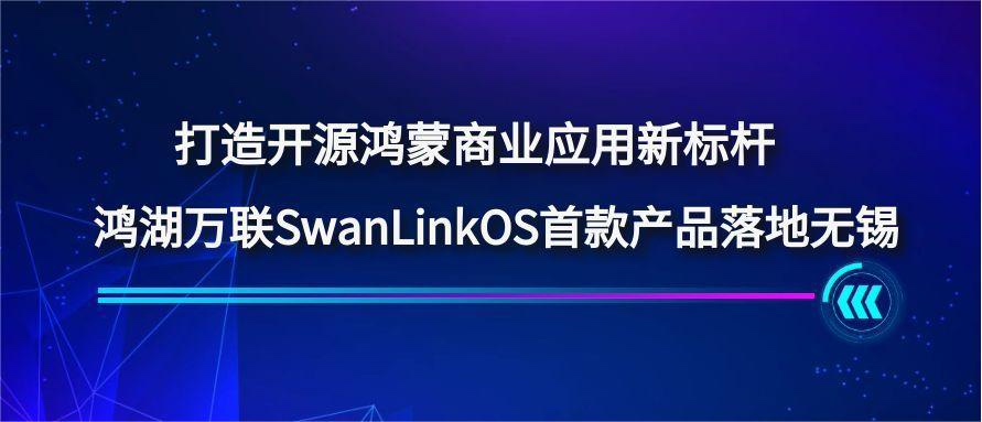 打造开源鸿蒙贸易利用新标杆，鸿湖万联SwanLinkOS首款产品落地无锡
